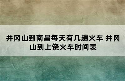 井冈山到南昌每天有几趟火车 井冈山到上饶火车时间表